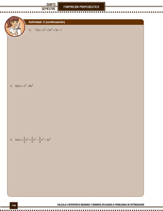 144 CALCULA E INTERPRETA MÁXIMOS Y MÍNIMOS APLICADOS A PROBLEMAS DE OPTIMIZACIÓN
3. 1x3x3x)x(T 23
−++=
4. 24
x8x)x(M −=
5. 2345
x3x
3
5
x
4
3
x
5
2
)x(N −−+=
Actividad: 3 (continuación)
 
