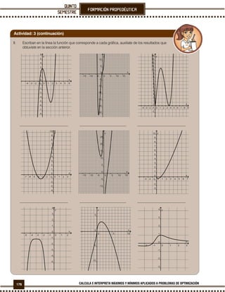 176 CALCULA E INTERPRETA MÁXIMOS Y MÍNIMOS APLICADOS A PROBLEMAS DE OPTIMIZACIÓN
II. Escriban en la línea la función que corresponde a cada gráfica, auxiliate de los resultados que
obtuviste en la sección anterior.
___________________________ __________________________ ___________________________
___________________________ __________________________ ___________________________
Actividad: 3 (continuación)
 