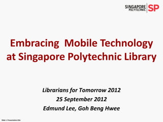 Embracing Mobile Technology
      at Singapore Polytechnic Library

                              Librarians for Tomorrow 2012
                                   25 September 2012
                              Edmund Lee, Goh Beng Hwee
Slide 1: Presentation title
 