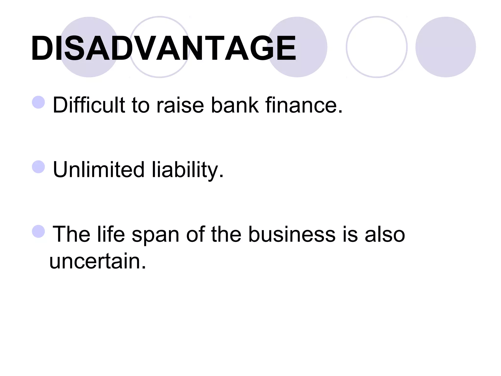 DISADVANTAGE
Difficult to raise bank finance.
Unlimited liability.
The life span of the business is also
uncertain.
 