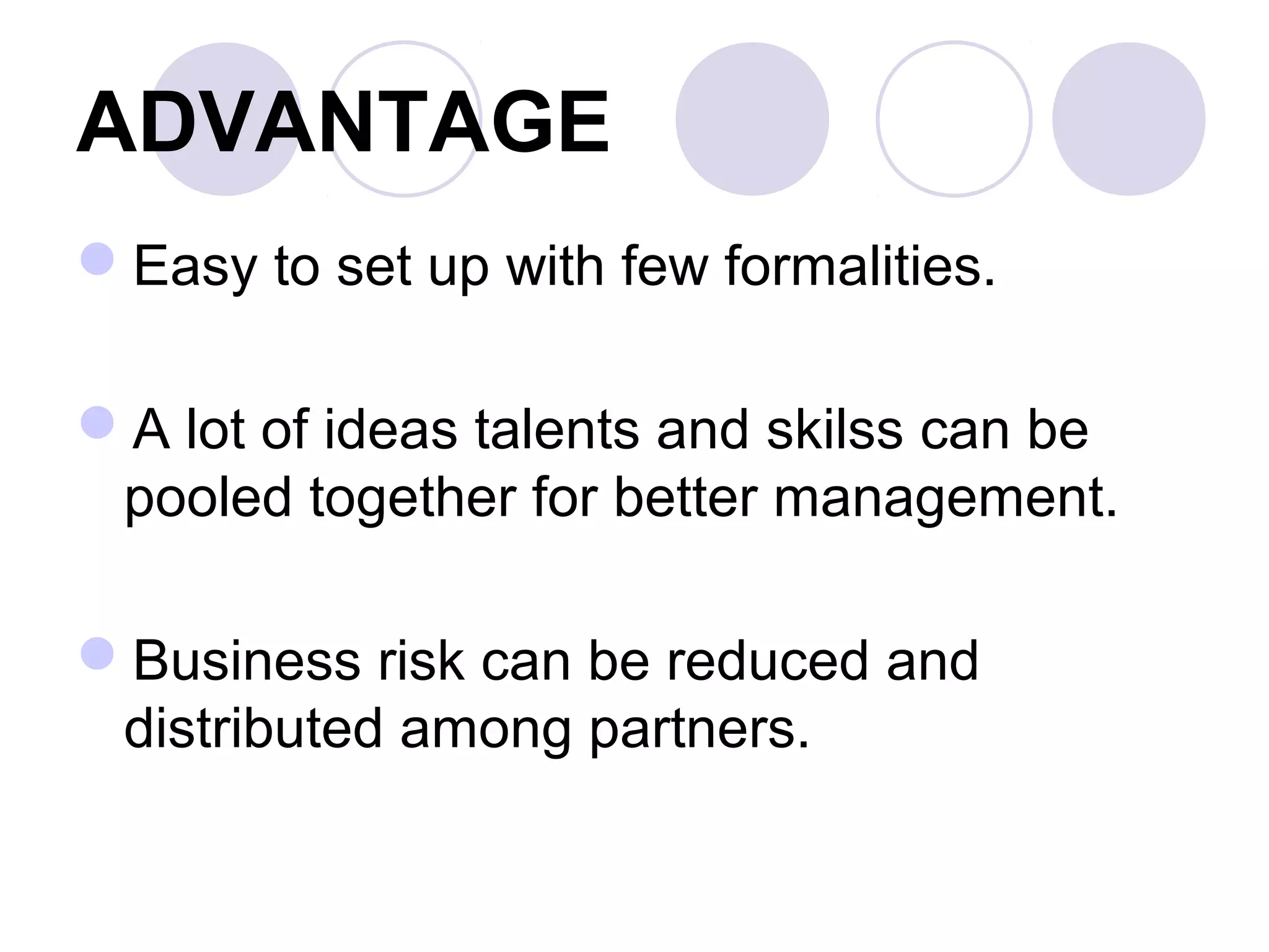 ADVANTAGE
Easy to set up with few formalities.
A lot of ideas talents and skilss can be
pooled together for better management.
Business risk can be reduced and
distributed among partners.
 