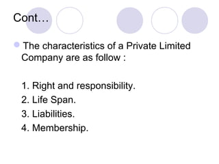 Cont…
The characteristics of a Private Limited
Company are as follow :
1. Right and responsibility.
2. Life Span.
3. Liabilities.
4. Membership.
 