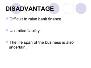 DISADVANTAGE
Difficult to raise bank finance.
Unlimited liability.
The life span of the business is also
uncertain.
 