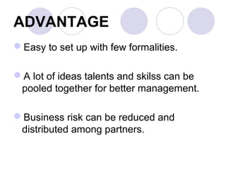 ADVANTAGE
Easy to set up with few formalities.
A lot of ideas talents and skilss can be
pooled together for better management.
Business risk can be reduced and
distributed among partners.
 