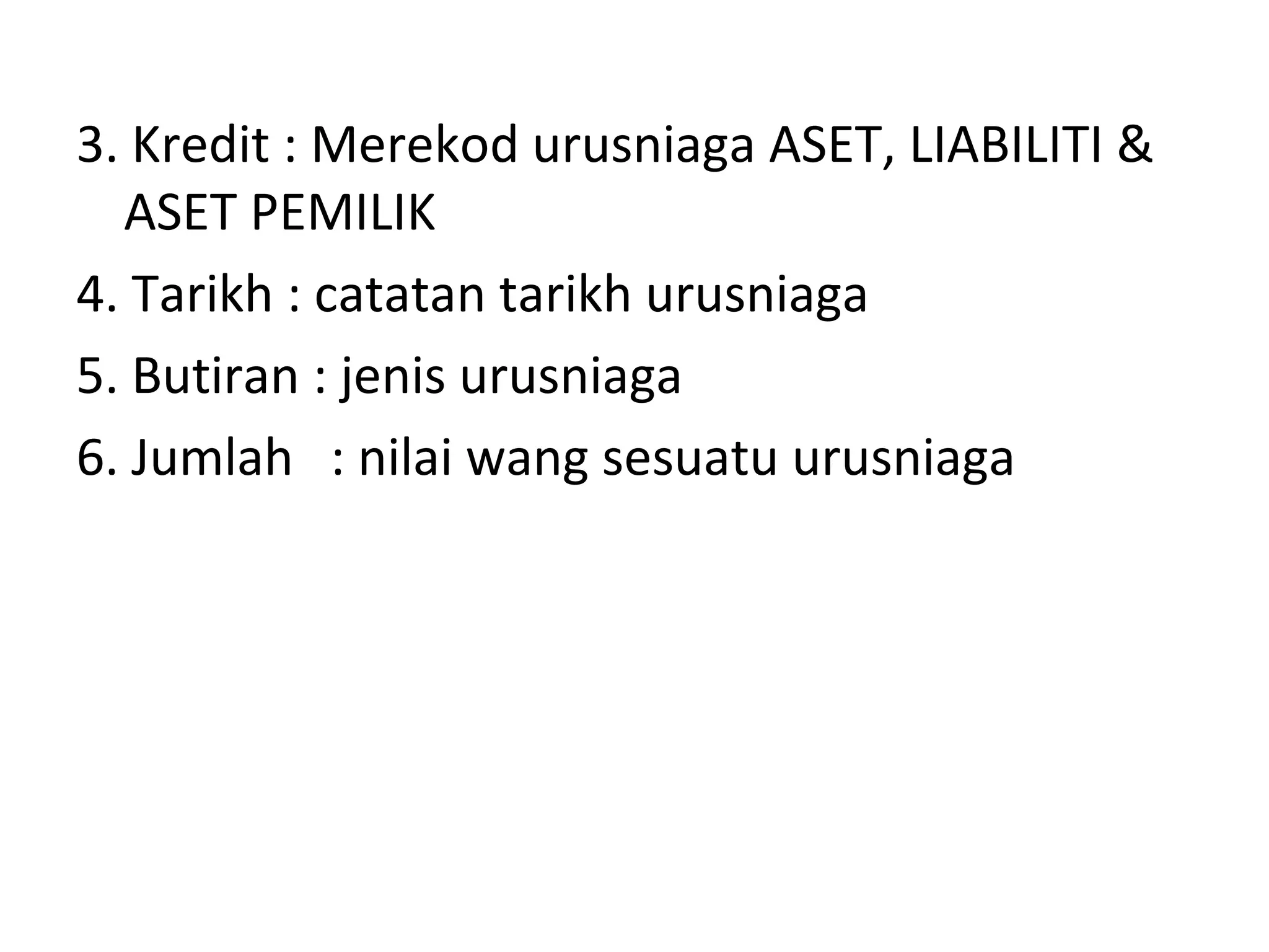 3. Kredit : Merekod urusniaga ASET, LIABILITI &
ASET PEMILIK
4. Tarikh : catatan tarikh urusniaga
5. Butiran : jenis urusniaga
6. Jumlah : nilai wang sesuatu urusniaga
 