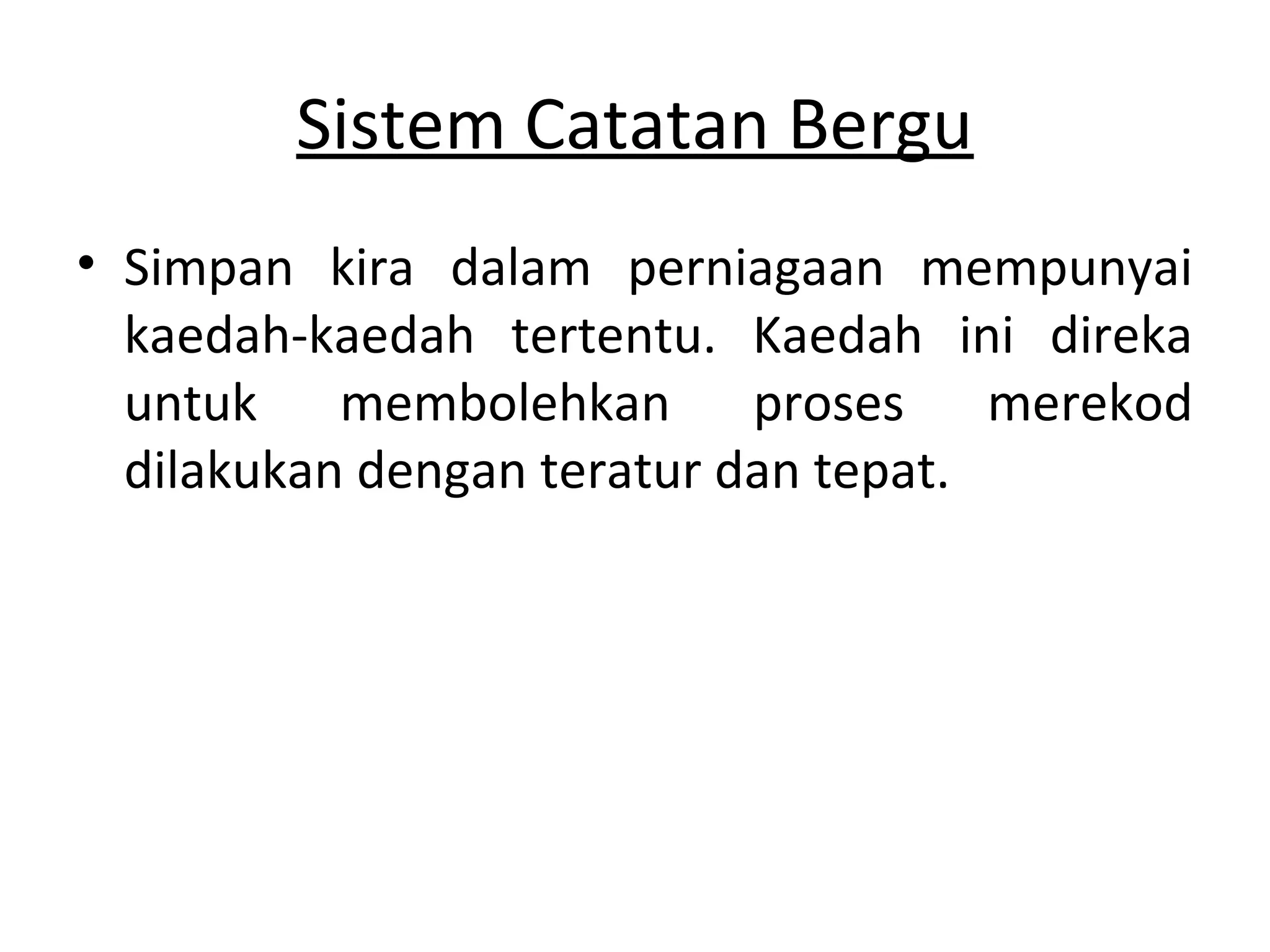 Sistem Catatan Bergu
• Simpan kira dalam perniagaan mempunyai
kaedah-kaedah tertentu. Kaedah ini direka
untuk membolehkan proses merekod
dilakukan dengan teratur dan tepat.
 