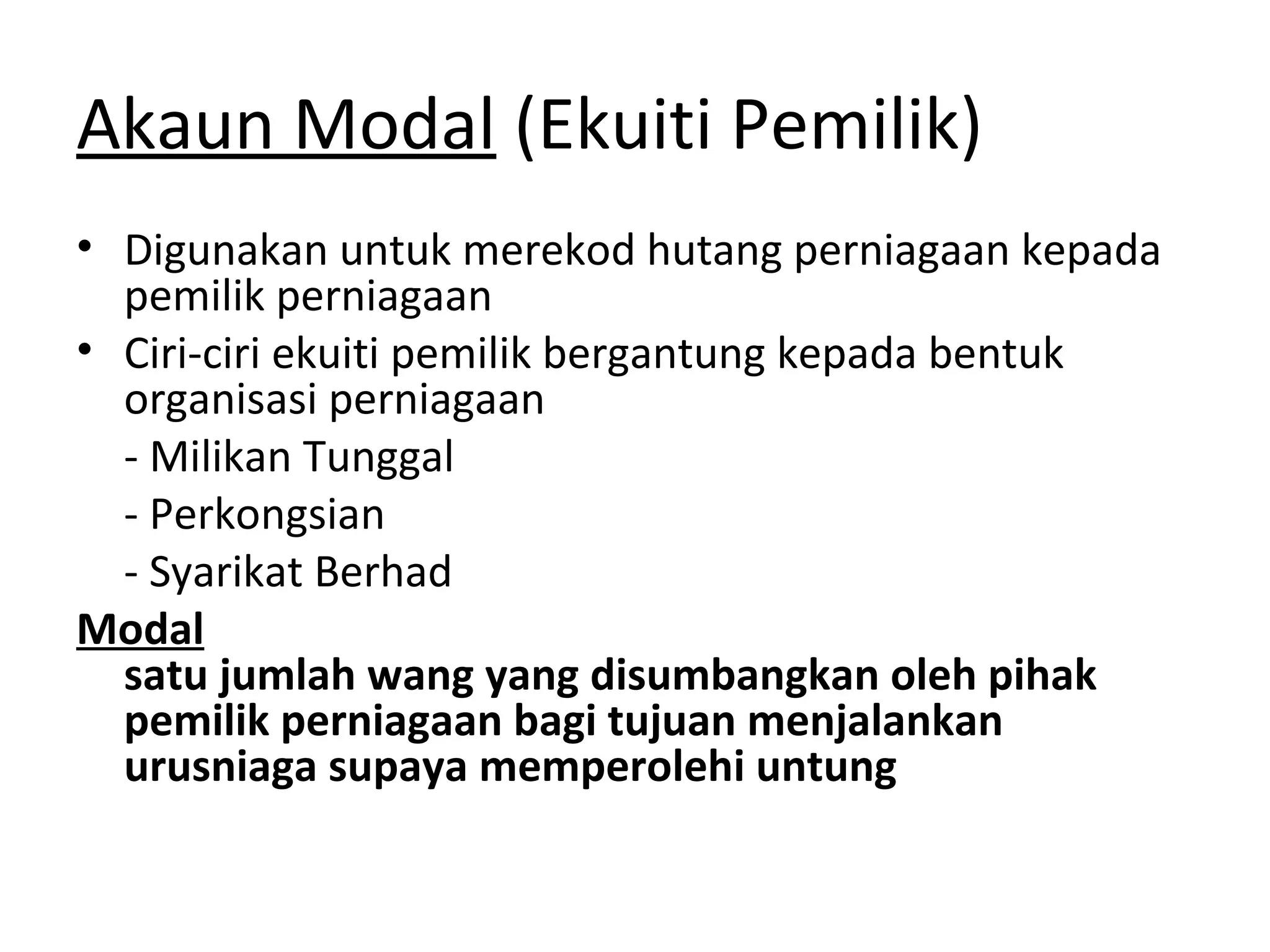 Akaun Modal (Ekuiti Pemilik)
• Digunakan untuk merekod hutang perniagaan kepada
pemilik perniagaan
• Ciri-ciri ekuiti pemilik bergantung kepada bentuk
organisasi perniagaan
- Milikan Tunggal
- Perkongsian
- Syarikat Berhad
Modal
satu jumlah wang yang disumbangkan oleh pihak
pemilik perniagaan bagi tujuan menjalankan
urusniaga supaya memperolehi untung
 