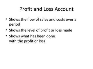 Profit and Loss Account
• Shows the flow of sales and costs over a
period
• Shows the level of profit or loss made
• Shows what has been done
with the profit or loss
 