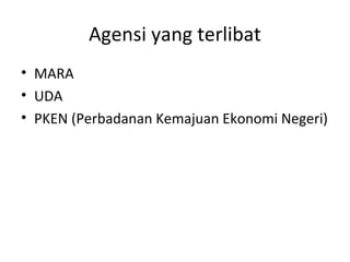 Agensi yang terlibat
• MARA
• UDA
• PKEN (Perbadanan Kemajuan Ekonomi Negeri)
 