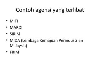 Contoh agensi yang terlibat
• MITI
• MARDI
• SIRIM
• MIDA (Lembaga Kemajuan Perindustrian
Malaysia)
• FRIM
 