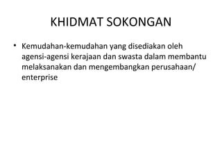 KHIDMAT SOKONGAN
• Kemudahan-kemudahan yang disediakan oleh
agensi-agensi kerajaan dan swasta dalam membantu
melaksanakan dan mengembangkan perusahaan/
enterprise
 