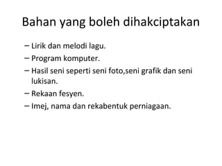 Bahan yang boleh dihakciptakan
– Lirik dan melodi lagu.
– Program komputer.
– Hasil seni seperti seni foto,seni grafik dan seni
lukisan.
– Rekaan fesyen.
– Imej, nama dan rekabentuk perniagaan.
 