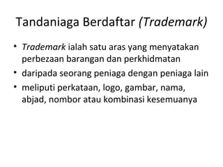 Tandaniaga Berdaftar (Trademark)
• Trademark ialah satu aras yang menyatakan
perbezaan barangan dan perkhidmatan
• daripada seorang peniaga dengan peniaga lain
• meliputi perkataan, logo, gambar, nama,
abjad, nombor atau kombinasi kesemuanya
 
