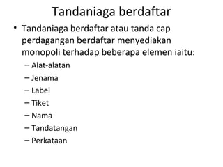 Tandaniaga berdaftar
• Tandaniaga berdaftar atau tanda cap
perdagangan berdaftar menyediakan
monopoli terhadap beberapa elemen iaitu:
– Alat-alatan
– Jenama
– Label
– Tiket
– Nama
– Tandatangan
– Perkataan
 