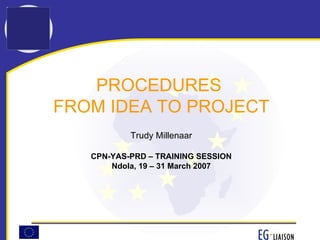 PROCEDURES  FROM IDEA TO PROJECT Trudy Millenaar CPN-YAS-PRD – TRAINING SESSION Ndola, 19 – 31 March 2007 