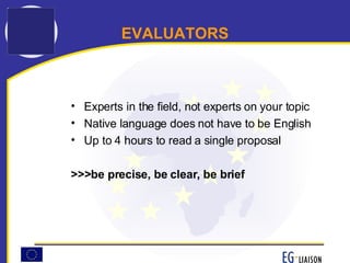 EVALUATORS Experts in the field, not experts on your topic Native language does not have to be English Up to 4 hours to read a single proposal >>>be precise, be clear, be brief 