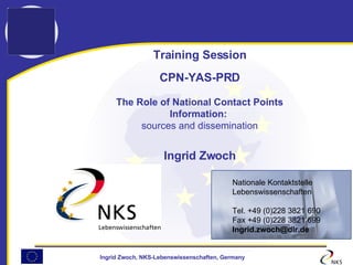 Training Session CPN-YAS-PRD The Role of National Contact Points Information:  sources and dissemination Ingrid Zwoch ,[object Object],[object Object],[object Object],[object Object],[object Object]