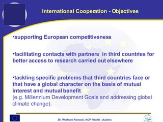 supporting European competitiveness facilitating contacts with partners  in third countries for better access to research carried out elsewhere tackling specific problems that third countries face or that have a global character on the basis of mutual interest and mutual benefit  (e.g. Millennium Development Goals and addressing global climate change). International Cooperation - Objectives 