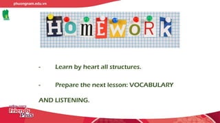 - Learn by heart all structures.
- Prepare the next lesson: VOCABULARY
AND LISTENING.
 