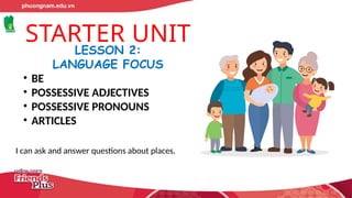 STARTER UNIT
LESSON 2:
LANGUAGE FOCUS
• BE
• POSSESSIVE ADJECTIVES
• POSSESSIVE PRONOUNS
• ARTICLES
I can ask and answer questions about places.
 