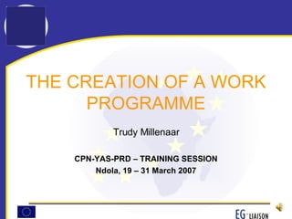 THE CREATION OF A WORK PROGRAMME Trudy Millenaar CPN-YAS-PRD – TRAINING SESSION Ndola, 19 – 31 March 2007 