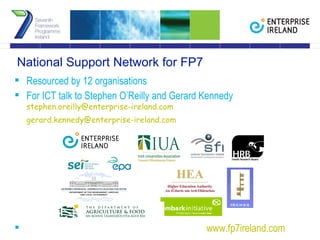 National Support Network for FP7 Resourced by 12 organisations For ICT talk to Stephen O’Reilly and Gerard Kennedy  [email_address] [email_address] www.fp7ireland.com   