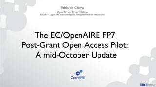 The EC/OpenAIRE FP7
Post-Grant Open Access Pilot:
A mid-October Update
Pablo de Castro
Open Access Project Officer
LIBER – Ligue des bibliothèques européennes de recherche
 