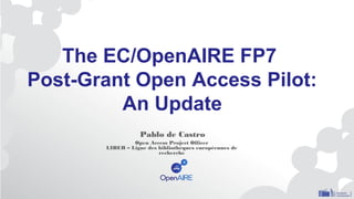 The EC/OpenAIRE FP7
Post-Grant Open Access Pilot:
An Update
Pablo de Castro
Open Access Project Officer
LIBER – Ligue des bibliothèques européennes de
recherche
 