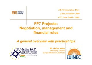 FP7 Projects:
Negotiation, management and
financial rules
A general overview with practical tips
Mr. Gabor Kitley
Managing Director
Europa Media non-profit Ltd.
S&T Cooperation Days
4-6th November 2009
JNU, New Delhi - India
 
