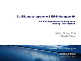   EU-Bildungsprogramme & EU-Bildungspolitik Für Bildung relevante EU-Programme Bildung - Wissenschaft   bifeb),   27. Mai 2010 Harald Suitner 