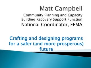 Community Planning and Capacity
Building Recovery Support Function
National Coordinator, FEMA
Crafting and designing programs
for a safer (and more prosperous)
future
 