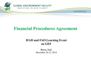 Financial Procedures Agreement 
IFAD and FAO Learning Event 
on GEF 
Rome, Italy 
December 10-12, 2014 
 