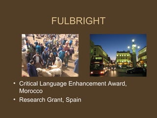 FULBRIGHT




• Critical Language Enhancement Award,
  Morocco
• Research Grant, Spain
 