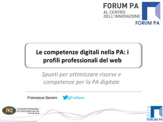 Spunti per ottimizzare risorse e
competenze per la PA digitale
Le competenze digitali nella PA: i
profili professionali del web
Francesca Sensini @FraSens
 