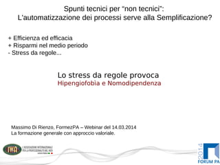 Spunti tecnici per “non tecnici”:
L'automatizzazione dei processi serve alla Semplificazione?
Massimo Di Rienzo, FormezPA – Webinar del 14.03.2014
La formazione generale con approccio valoriale.
Lo stress da regole provoca
Hipengiofobìa e Nomodipendenza
+ Efficienza ed efficacia
+ Risparmi nel medio periodo
- Stress da regole...
 