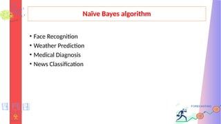 Naïve Bayes algorithm
• Face Recognition
• Weather Prediction
• Medical Diagnosis
• News Classification
 