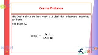 Cosine Distance
The Cosine distance the measure of dissimilarity between two data
set items.
It is given by.
 