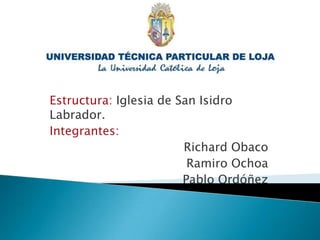 Estructura: Iglesia de San Isidro Labrador. Integrantes: Richard Obaco Ramiro Ochoa Pablo Ordóñez 
