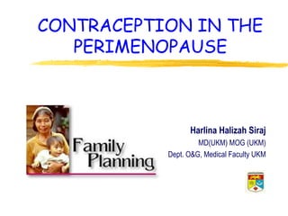 CONTRACEPTION IN THE
PERIMENOPAUSE

Harlina Halizah Siraj
MD(UKM) MOG (UKM)
Dept. O&G, Medical Faculty UKM

 