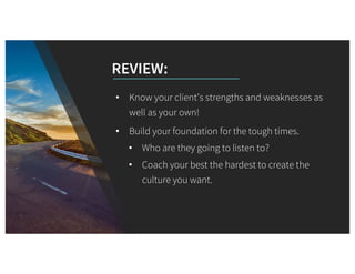 REVIEW:
• Know your client’s strengths and weaknesses as
well as your own!
• Build your foundation for the tough times.
• ...