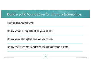 Build a solid foundation for client relationships.
Do	fundamentals	well.
Know	what	is	important	to	your	client.
Know	your	...