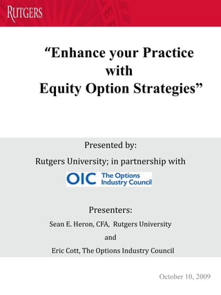 “Enhance your Practice with Equity Option Strategies”  Presented by:  Rutgers University; in partnership with   Presenters: Sean E. Heron, CFA,  Rutgers University  and     Eric Cott, The Options Industry Council October 10, 2009 