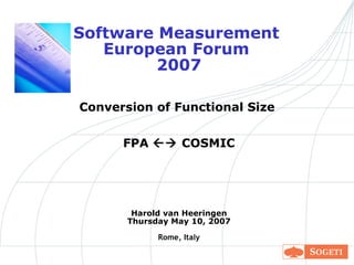 Software Measurement  European Forum  2007 Conversion of Functional Size  FPA    COSMIC Harold van Heeringen Thursday May 10, 2007 Rome, Italy 