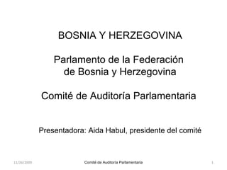 BOSNIA Y HERZEGOVINA Parlamento de la Federación  de Bosnia y Herzegovina Comité de Auditoría Parlamentaria  Presentadora: Aida Habul, presidente del comité 11/26/2009 1 Comité de Auditoría Parlamentaria 