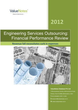 2012
Engineering Services Outsourcing:
   Financial Performance Review
    Revenue fall necessitates curb in expenses




                                      ValueNotes Database Pvt Ltd
                                      1 Bhuvaneshwar Society, Abhimanshree Road,
                                      Pashan, Pune 411008, Maharashtra, India
                                      T:+91-20-6623 1767 / 1743
                                      E:research@valuenotes.co.in
                                      W: www.valuenotes.co.in
 