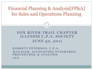 Financial Planning & Analysis[FP&A] for Sales and Operations Planning Fox River trail chapter Illinois c.p.a. society June 30, 2011 Barrett Peterson, C.P.A. Manager, Accounting Standards, Procedures, & Analysis TTX 1 