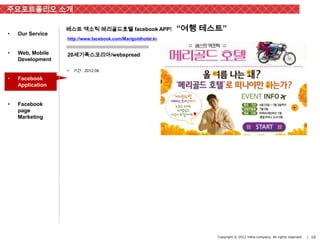 주요포트폴리오 소개

                  베스트 엑소틱 메리골드호텔 facebook APP!               “여행 테스트”
•   Our Service
                  http://www.facebook.com/Marigoldhotel.kr


•   Web, Mobile   20세기폭스코리아/webspread
    Development

                  •   기간 : 2012.06

•   Facebook
    Application


•   Facebook
    page
    Marketing




                                                                   Copyright © 2012 inthe-company. All rights reserved.   | 10
 
