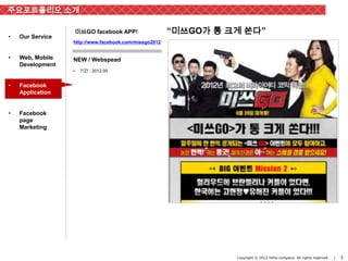 주요포트폴리오 소개

                      미쓰GO facebook APP!               “미쓰GO가 통 크게 쏜다”
•   Our Service
                  http://www.facebook.com/missgo2012


•   Web, Mobile   NEW / Webspead
    Development
                  •    기간 : 2012.05


•   Facebook
    Application


•   Facebook
    page
    Marketing




                                                                 Copyright © 2012 inthe-company. All rights reserved.   |   5
 