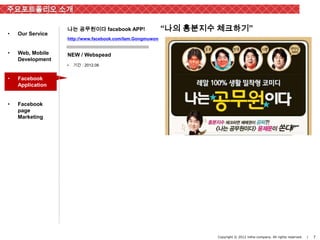 주요포트폴리오 소개

                  나는 공무원이다 facebook APP!                  “나의 흥분지수 체크하기”
•   Our Service
                  http://www.facebook.com/Iam.Gongmuwon


•   Web, Mobile   NEW / Webspead
    Development
                  •   기간 : 2012.06


•   Facebook
    Application


•   Facebook
    page
    Marketing




                                                                  Copyright © 2012 inthe-company. All rights reserved.   |   7
 