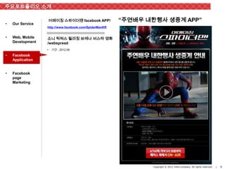 주요포트폴리오 소개

                      어메이징 스파이더맨 facebook APP!          “주연배우 내한행사 생중계 APP”
•   Our Service
                  http://www.facebook.com/SpiderManKR


•   Web, Mobile   소니 픽쳐스 릴리징 브에나 비스타 영화
    Development   /webspread
                  •    기간 : 2012.06

•   Facebook
    Application


•   Facebook
    page
    Marketing




                                                               Copyright © 2012 inthe-company. All rights reserved.   |   9
 